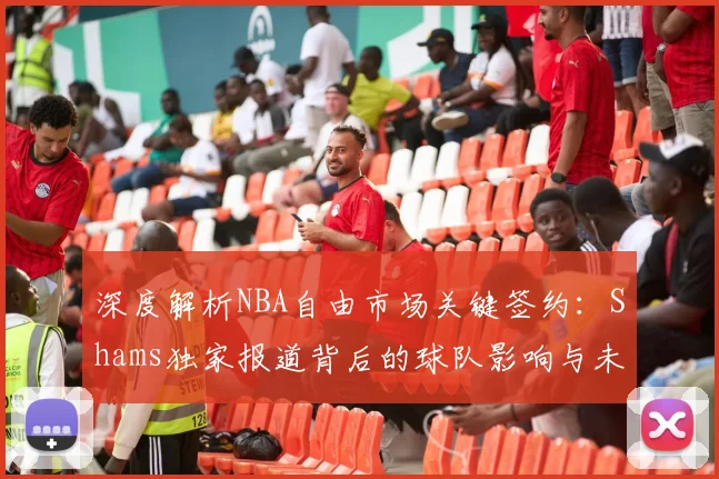 深度解析NBA自由市场关键签约:Shams独家报道背后的球队影响与未来走向