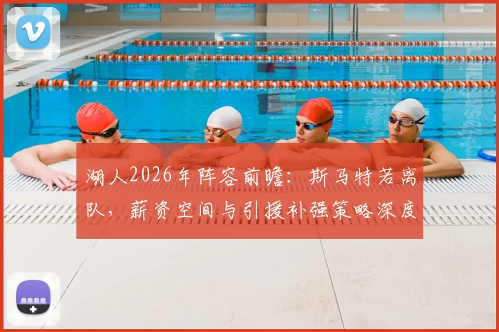 湖人2026年阵容前瞻：斯马特若离队，薪资空间与引援补强策略深度解析