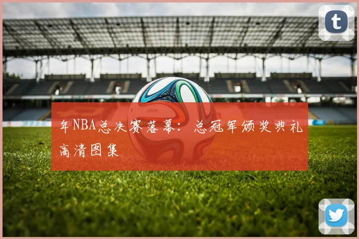年NBA总决赛落幕：总冠军颁奖典礼高清图集
