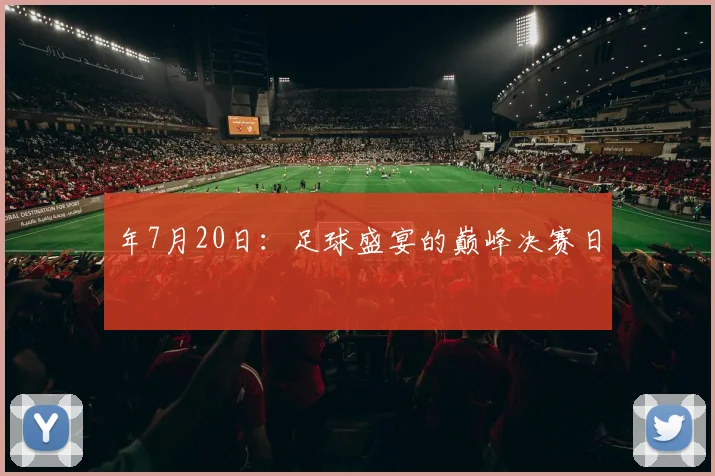 年7月20日：足球盛宴的巅峰决赛日
