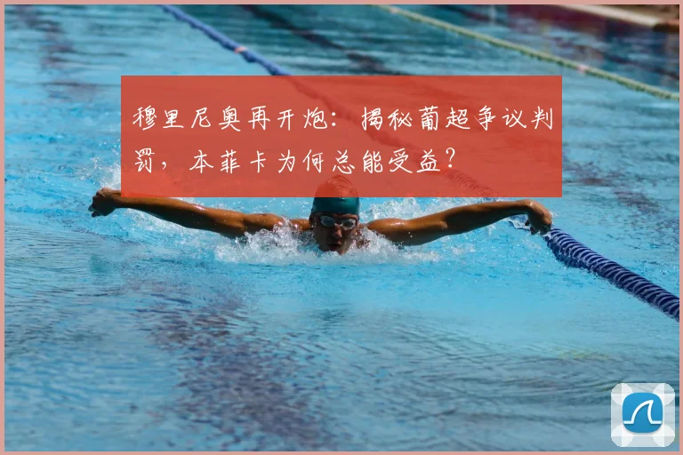 穆里尼奥再开炮:揭秘葡超争议判罚,本菲卡为何总能受益?