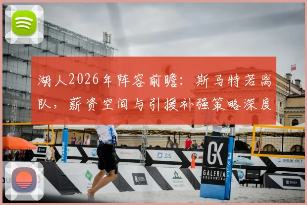 湖人2026年阵容前瞻：斯马特若离队，薪资空间与引援补强策略深度解析