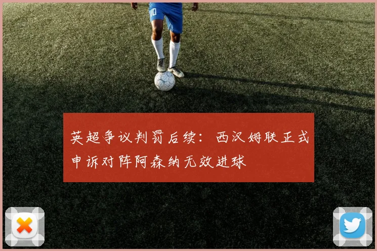 英超争议判罚后续：西汉姆联正式申诉对阵阿森纳无效进球