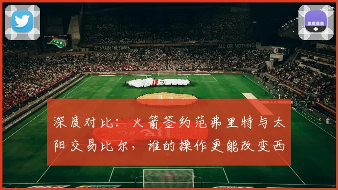 深度对比：火箭签约范弗里特与太阳交易比尔，谁的操作更能改变西部格局？