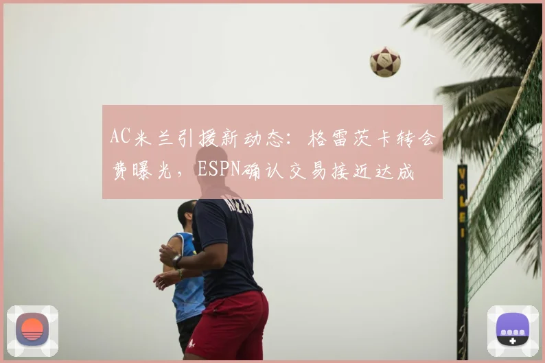 AC米兰引援新动态：格雷茨卡转会费曝光，ESPN确认交易接近达成