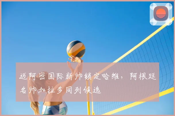 迈阿密国际新帅锁定哈维，阿根廷名帅加拉多同列候选