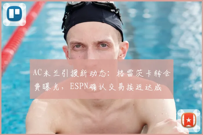 AC米兰引援新动态：格雷茨卡转会费曝光，ESPN确认交易接近达成