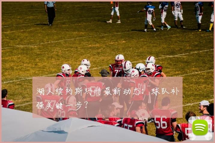 湖人续约斯玛特最新动态：球队补强关键一步？