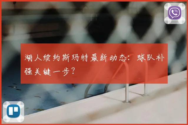 湖人续约斯玛特最新动态:球队补强关键一步?