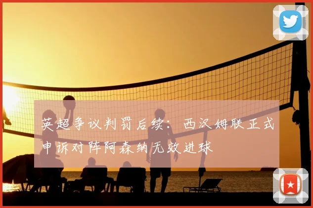 英超争议判罚后续：西汉姆联正式申诉对阵阿森纳无效进球